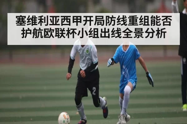 塞维利亚西甲开局防线重组能否护航欧联杯小组出线全景分析